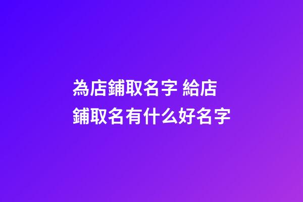 為店鋪取名字 給店鋪取名有什么好名字-第1張-店鋪起名-玄機派
